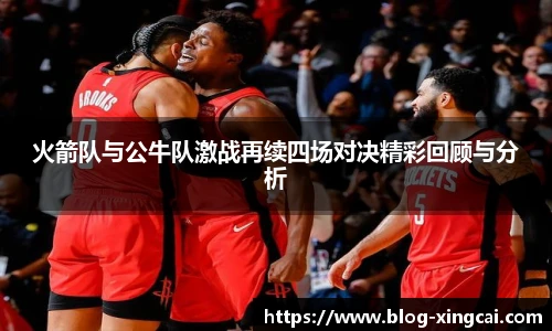 火箭队与公牛队激战再续四场对决精彩回顾与分析