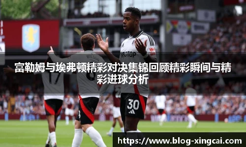 富勒姆与埃弗顿精彩对决集锦回顾精彩瞬间与精彩进球分析