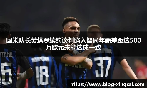 国米队长劳塔罗续约谈判陷入僵局年薪差距达500万欧元未能达成一致